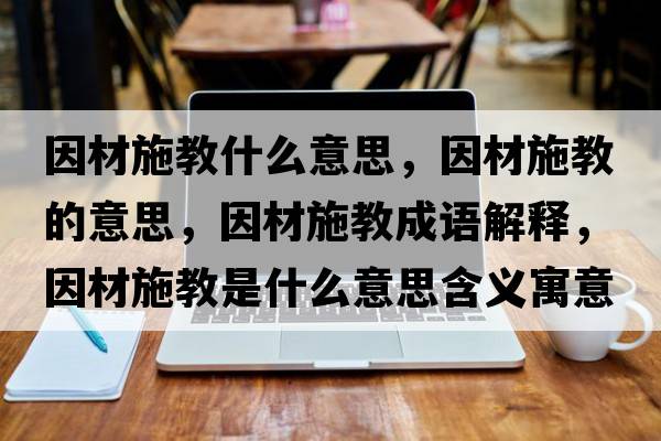因材施教什么意思，因材施教的意思，因材施教成語(yǔ)解釋?zhuān)虿氖┙淌鞘裁匆馑己x寓意