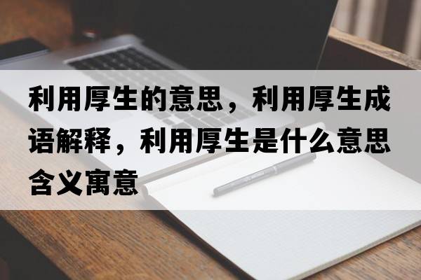 利用厚生的意思，利用厚生成語(yǔ)解釋?zhuān)煤裆鞘裁匆馑己x寓意