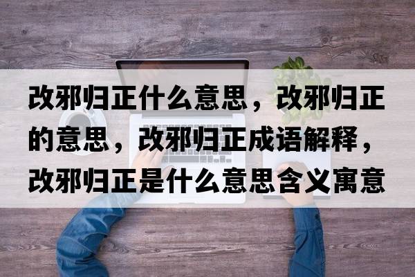 改邪歸正什么意思，改邪歸正的意思，改邪歸正成語(yǔ)解釋?zhuān)男皻w正是什么意思含義寓意