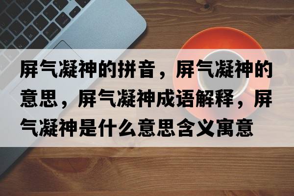 屏氣凝神的拼音，屏氣凝神的意思，屏氣凝神成語(yǔ)解釋?zhuān)翚饽袷鞘裁匆馑己x寓意