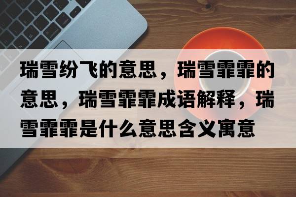 瑞雪紛飛的意思，瑞雪霏霏的意思，瑞雪霏霏成語(yǔ)解釋?zhuān)鹧鞘裁匆馑己x寓意
