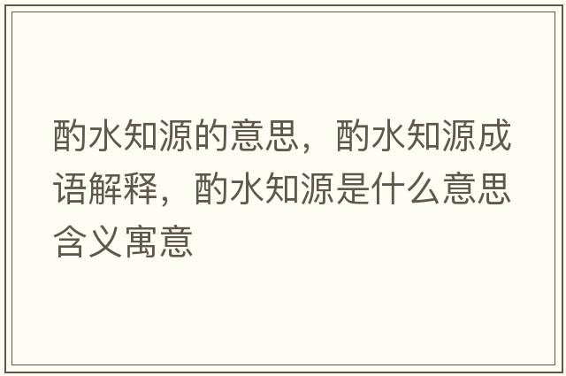 酌水知源的意思，酌水知源成語(yǔ)解釋?zhuān)盟词鞘裁匆馑己x寓意