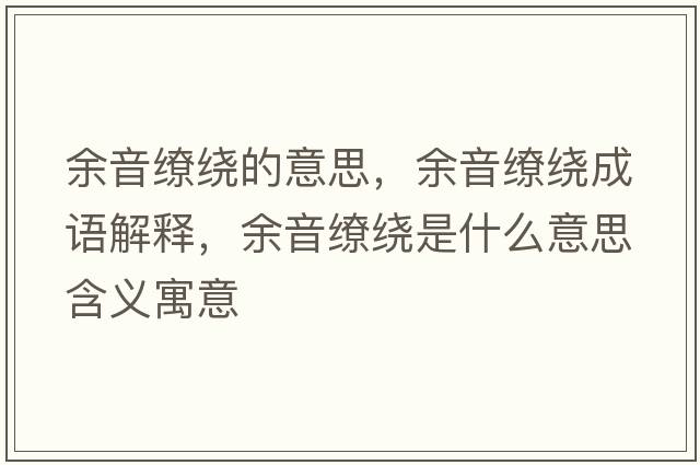 余音繚繞的意思，余音繚繞成語(yǔ)解釋?zhuān)嘁艨澙@是什么意思含義寓意