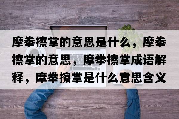 摩拳擦掌的意思是什么，摩拳擦掌的意思，摩拳擦掌成語(yǔ)解釋?zhuān)θ琳剖鞘裁匆馑己x寓意
