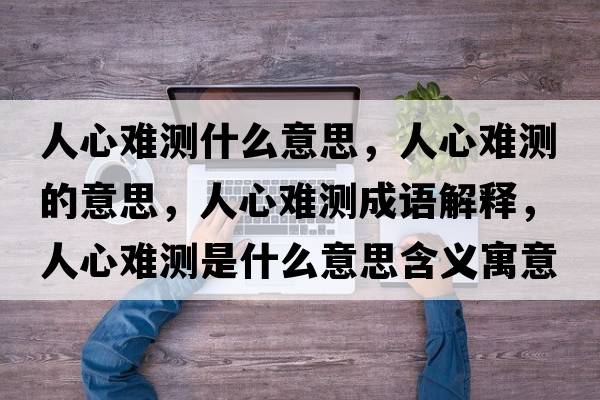 人心難測什么意思，人心難測的意思，人心難測成語(yǔ)解釋?zhuān)诵碾y測是什么意思含義寓意