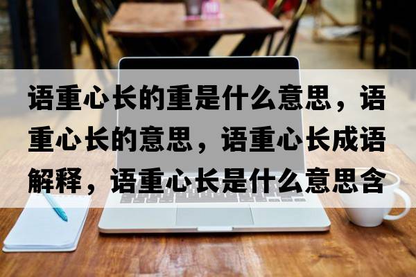 語(yǔ)重心長(cháng)的重是什么意思，語(yǔ)重心長(cháng)的意思，語(yǔ)重心長(cháng)成語(yǔ)解釋?zhuān)Z(yǔ)重心長(cháng)是什么意思含義寓意