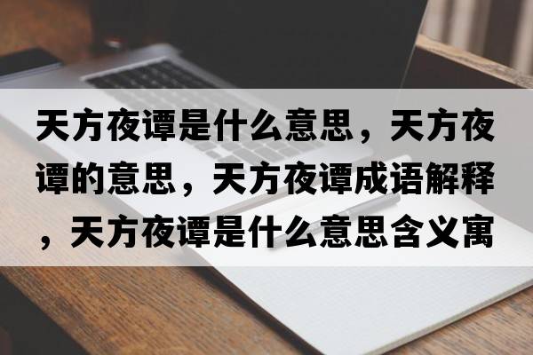 天方夜譚是什么意思，天方夜譚的意思，天方夜譚成語(yǔ)解釋?zhuān)旆揭棺T是什么意思含義寓意