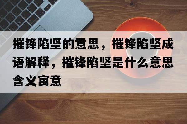 摧鋒陷堅的意思，摧鋒陷堅成語(yǔ)解釋?zhuān)蒌h陷堅是什么意思含義寓意