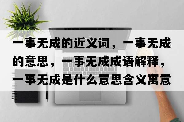 一事無(wú)成的近義詞，一事無(wú)成的意思，一事無(wú)成成語(yǔ)解釋?zhuān)皇聼o(wú)成是什么意思含義寓意