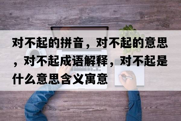 對不起的拼音，對不起的意思，對不起成語(yǔ)解釋?zhuān)瑢Σ黄鹗鞘裁匆馑己x寓意