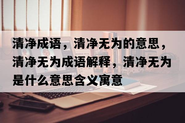 清凈成語(yǔ)，清凈無(wú)為的意思，清凈無(wú)為成語(yǔ)解釋?zhuān)鍍魺o(wú)為是什么意思含義寓意