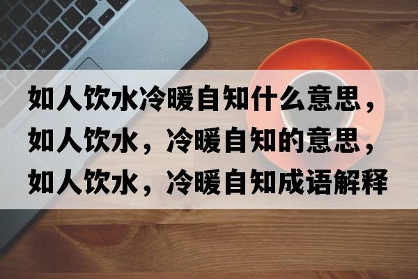 如人飲水冷暖自知什么意思，如人飲水，冷暖自知的意思，如人飲水，冷暖自知成語(yǔ)解釋?zhuān)缛孙嬎?，冷暖自知是什么意思含義寓意