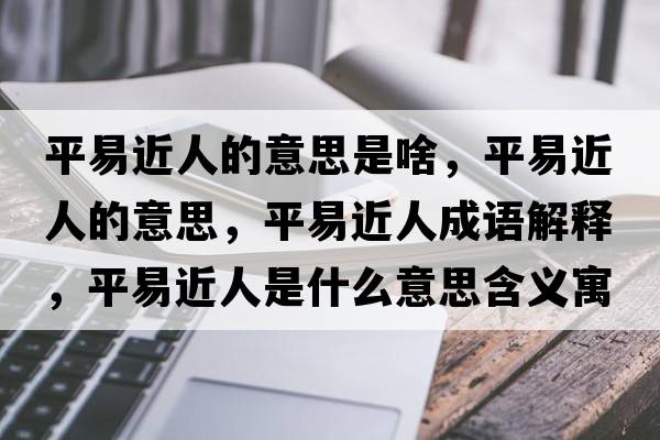 平易近人的意思是啥，平易近人的意思，平易近人成語(yǔ)解釋?zhuān)揭捉耸鞘裁匆馑己x寓意