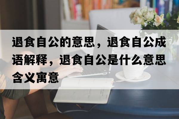 退食自公的意思，退食自公成語(yǔ)解釋?zhuān)耸匙怨鞘裁匆馑己x寓意
