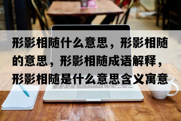 形影相隨什么意思，形影相隨的意思，形影相隨成語(yǔ)解釋?zhuān)斡跋嚯S是什么意思含義寓意