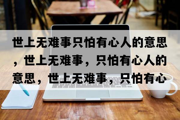 世上無(wú)難事只怕有心人的意思，世上無(wú)難事，只怕有心人的意思，世上無(wú)難事，只怕有心人成語(yǔ)解釋?zhuān)郎蠠o(wú)難事，只怕有心人是什么意思含義寓意