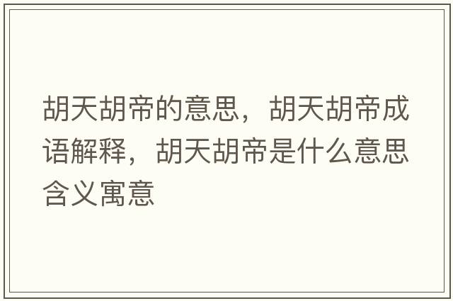 胡天胡帝的意思，胡天胡帝成語(yǔ)解釋?zhuān)旌凼鞘裁匆馑己x寓意