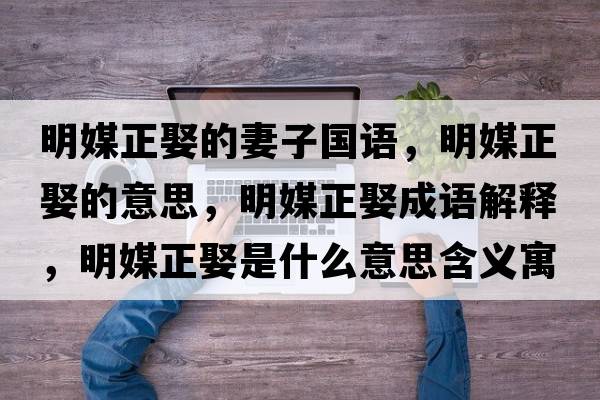 明媒正娶的妻子國語(yǔ)，明媒正娶的意思，明媒正娶成語(yǔ)解釋?zhuān)髅秸⑹鞘裁匆馑己x寓意