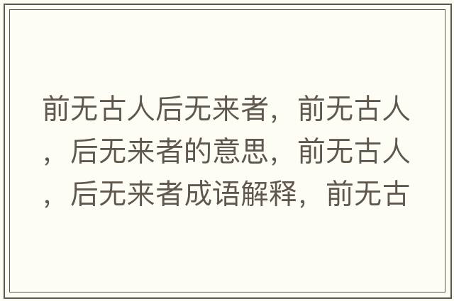 前無(wú)古人后無(wú)來(lái)者，前無(wú)古人，后無(wú)來(lái)者的意思，前無(wú)古人，后無(wú)來(lái)者成語(yǔ)解釋?zhuān)盁o(wú)古人，后無(wú)來(lái)者是什么意思含義寓意