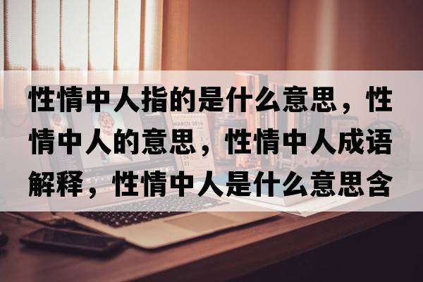性情中人指的是什么意思，性情中人的意思，性情中人成語(yǔ)解釋?zhuān)郧橹腥耸鞘裁匆馑己x寓意