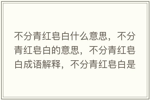 不分青紅皂白什么意思，不分青紅皂白的意思，不分青紅皂白成語(yǔ)解釋?zhuān)环智嗉t皂白是什么意思含義寓意
