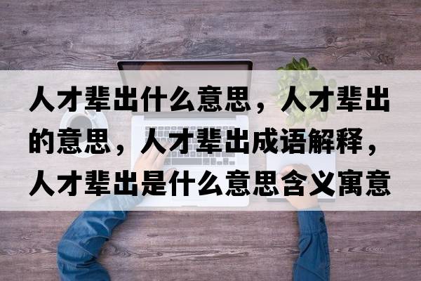 人才輩出什么意思，人才輩出的意思，人才輩出成語(yǔ)解釋?zhuān)瞬泡叧鍪鞘裁匆馑己x寓意