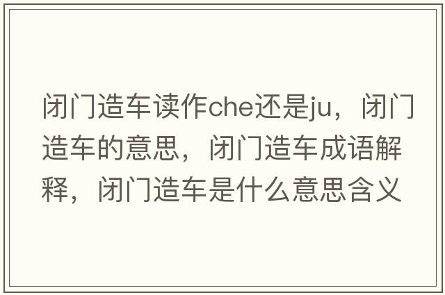 閉門(mén)造車(chē)讀作che還是ju，閉門(mén)造車(chē)的意思，閉門(mén)造車(chē)成語(yǔ)解釋?zhuān)]門(mén)造車(chē)是什么意思含義寓意