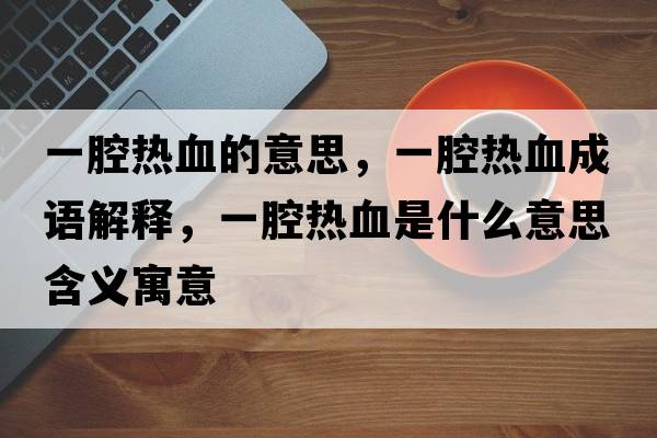 一腔熱血的意思，一腔熱血成語(yǔ)解釋?zhuān)磺粺嵫鞘裁匆馑己x寓意