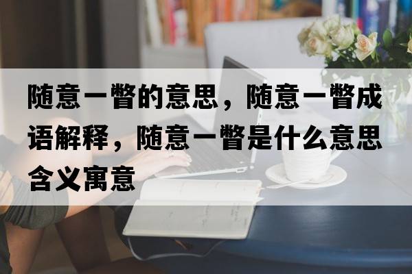 隨意一瞥的意思，隨意一瞥成語(yǔ)解釋?zhuān)S意一瞥是什么意思含義寓意