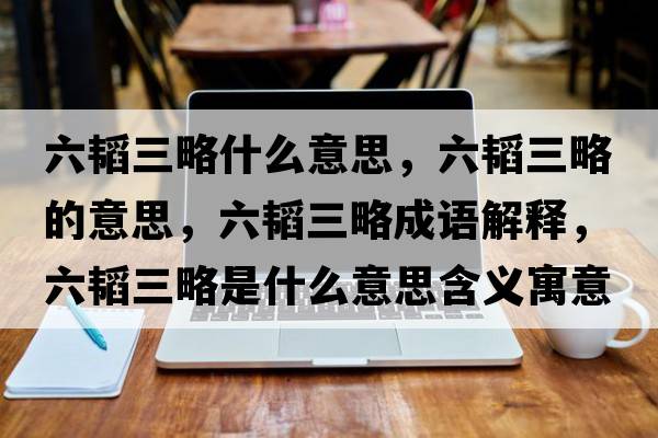 六韜三略什么意思，六韜三略的意思，六韜三略成語(yǔ)解釋?zhuān)w三略是什么意思含義寓意