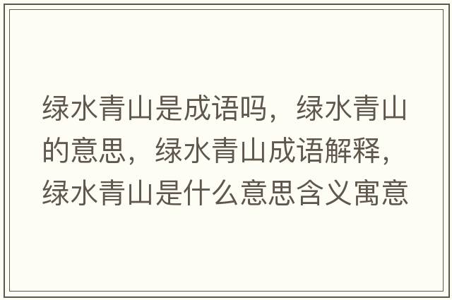 綠水青山是成語(yǔ)嗎，綠水青山的意思，綠水青山成語(yǔ)解釋?zhuān)G水青山是什么意思含義寓意