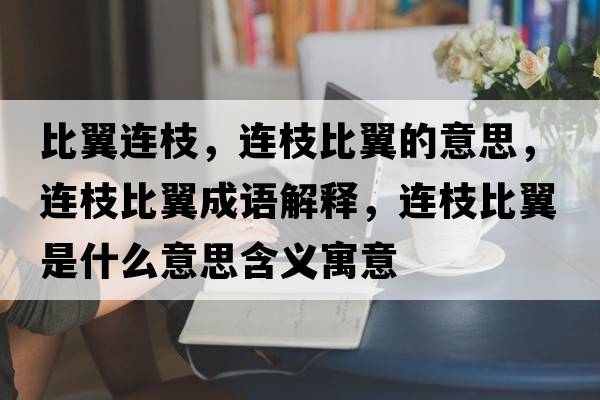 比翼連枝，連枝比翼的意思，連枝比翼成語(yǔ)解釋?zhuān)B枝比翼是什么意思含義寓意
