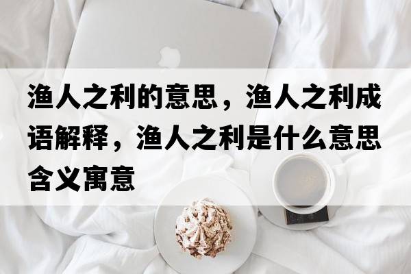 漁人之利的意思，漁人之利成語(yǔ)解釋?zhuān)瑵O人之利是什么意思含義寓意