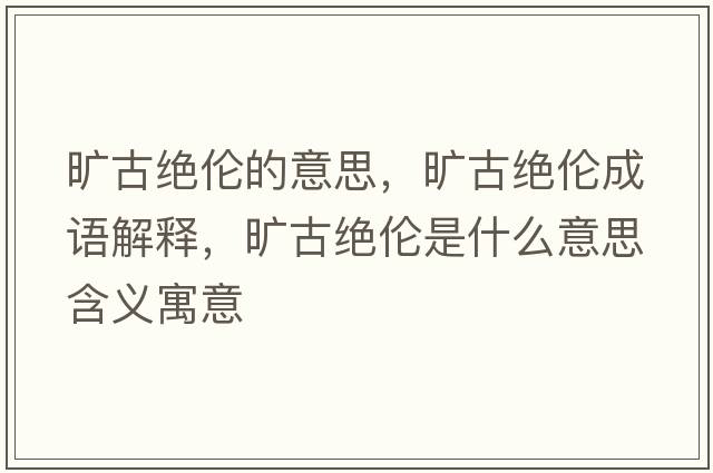 曠古絕倫的意思，曠古絕倫成語(yǔ)解釋?zhuān)瑫绻沤^倫是什么意思含義寓意