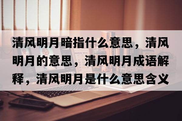 清風(fēng)明月暗指什么意思，清風(fēng)明月的意思，清風(fēng)明月成語(yǔ)解釋?zhuān)屣L(fēng)明月是什么意思含義寓意