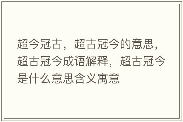 超今冠古，超古冠今的意思，超古冠今成語(yǔ)解釋?zhuān)殴诮袷鞘裁匆馑己x寓意