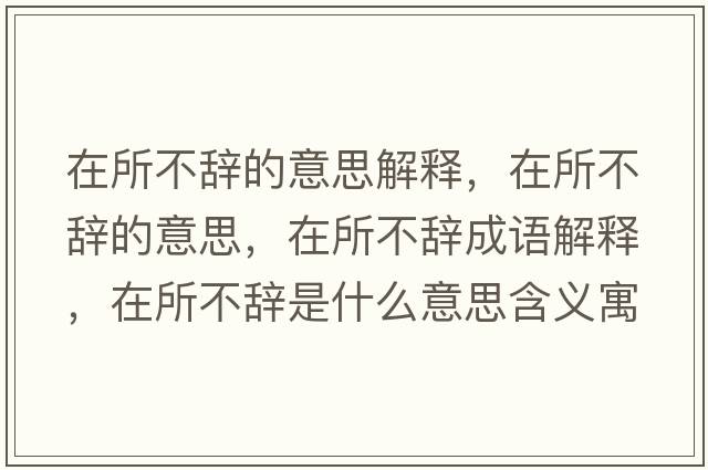 在所不辭的意思解釋?zhuān)谒晦o的意思，在所不辭成語(yǔ)解釋?zhuān)谒晦o是什么意思含義寓意