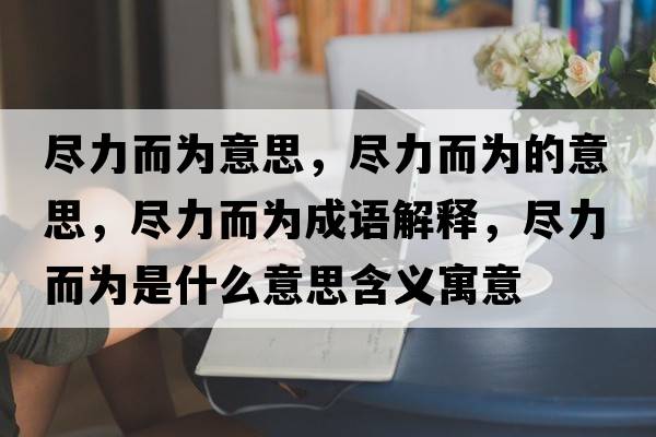盡力而為意思，盡力而為的意思，盡力而為成語(yǔ)解釋?zhuān)M力而為是什么意思含義寓意