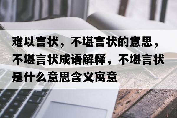 難以言狀，不堪言狀的意思，不堪言狀成語(yǔ)解釋?zhuān)豢把誀钍鞘裁匆馑己x寓意