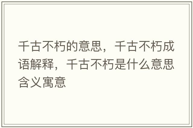 千古不朽的意思，千古不朽成語(yǔ)解釋?zhuān)Ч挪恍嗍鞘裁匆馑己x寓意