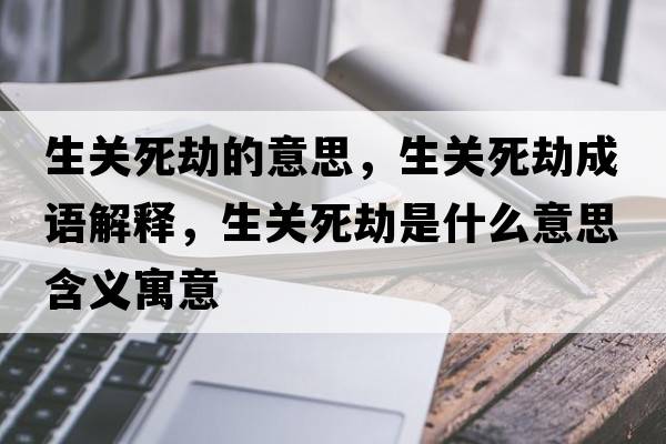 生關(guān)死劫的意思，生關(guān)死劫成語(yǔ)解釋?zhuān)P(guān)死劫是什么意思含義寓意