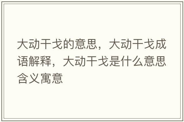 大動(dòng)干戈的意思，大動(dòng)干戈成語(yǔ)解釋?zhuān)髣?dòng)干戈是什么意思含義寓意