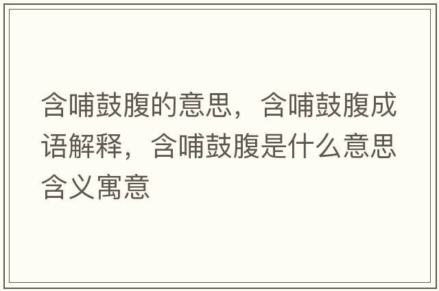 含哺鼓腹的意思，含哺鼓腹成語(yǔ)解釋?zhuān)腹母故鞘裁匆馑己x寓意
