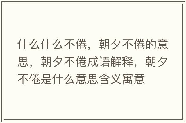 什么什么不倦，朝夕不倦的意思，朝夕不倦成語(yǔ)解釋?zhuān)Σ痪胧鞘裁匆馑己x寓意