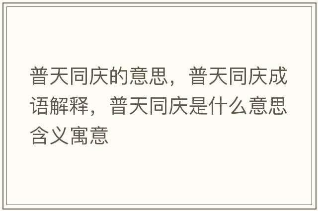 普天同慶的意思，普天同慶成語(yǔ)解釋?zhuān)仗焱瑧c是什么意思含義寓意