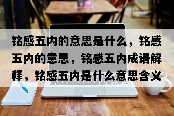 銘感五內的意思是什么，銘感五內的意思，銘感五內成語(yǔ)解釋?zhuān)懜形鍍仁鞘裁匆馑己x寓意