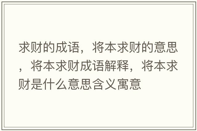 求財的成語(yǔ)，將本求財的意思，將本求財成語(yǔ)解釋?zhuān)瑢⒈厩筘斒鞘裁匆馑己x寓意