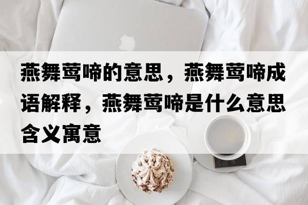 燕舞鶯啼的意思，燕舞鶯啼成語(yǔ)解釋?zhuān)辔楮L啼是什么意思含義寓意