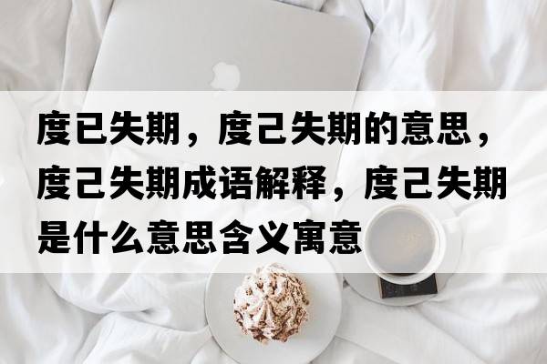 度已失期，度己失期的意思，度己失期成語(yǔ)解釋?zhuān)燃菏谑鞘裁匆馑己x寓意
