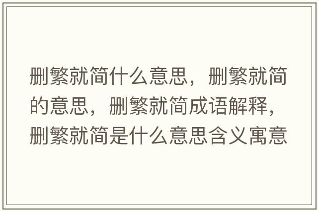 刪繁就簡(jiǎn)什么意思，刪繁就簡(jiǎn)的意思，刪繁就簡(jiǎn)成語(yǔ)解釋?zhuān)瑒h繁就簡(jiǎn)是什么意思含義寓意